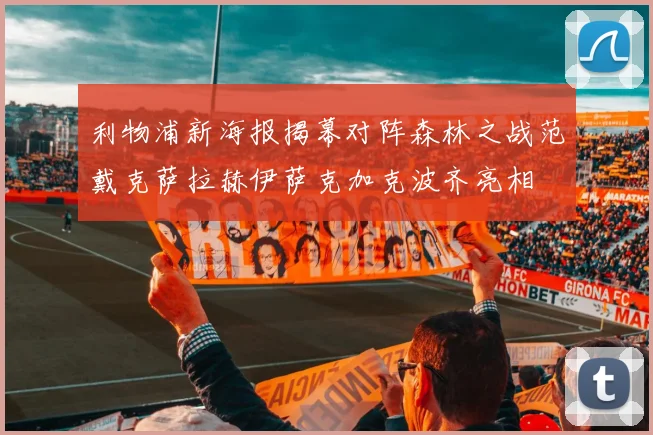 利物浦新海报揭幕对阵森林之战范戴克萨拉赫伊萨克加克波齐亮相