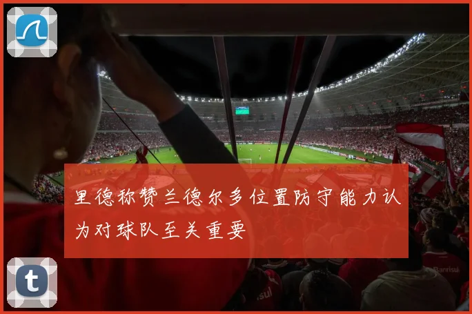里德称赞兰德尔多位置防守能力认为对球队至关重要