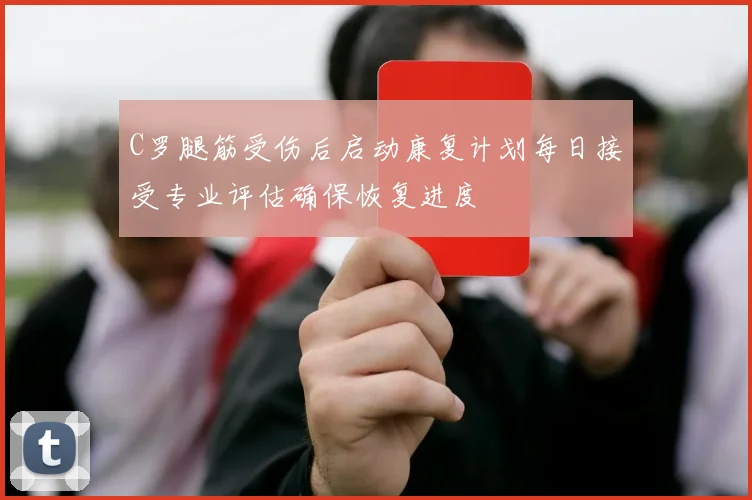 C罗腿筋受伤后启动康复计划每日接受专业评估确保恢复进度