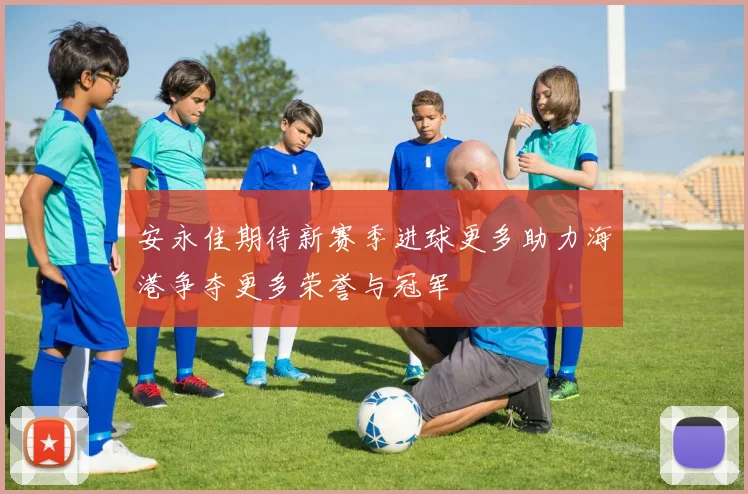安永佳期待新赛季进球更多助力海港争夺更多荣誉与冠军