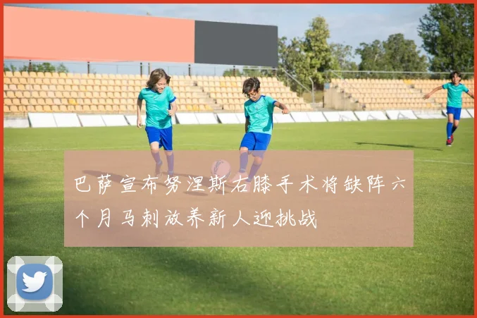 巴萨宣布努涅斯右膝手术将缺阵六个月马刺放养新人迎挑战