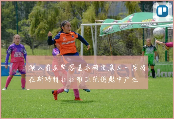 湖人首发阵容基本确定最后一席将在斯玛特拉拉维亚范德彪中产生
