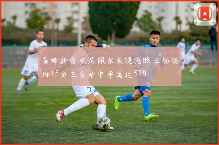 黄蜂新秀克尼佩尔表现抢眼三场场均15分三分命中率高达579