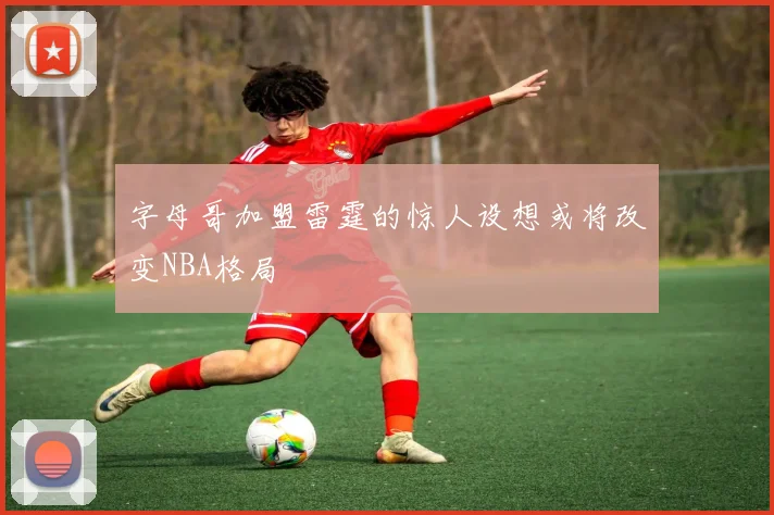 字母哥加盟雷霆的惊人设想或将改变NBA格局