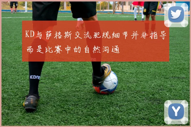 KD与萨格斯交流犯规细节并非指导而是比赛中的自然沟通