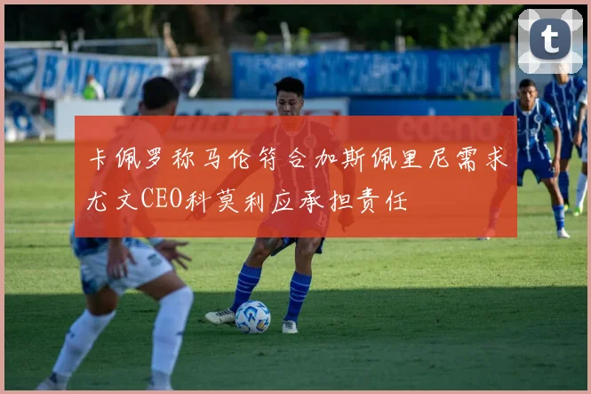 卡佩罗称马伦符合加斯佩里尼需求尤文CEO科莫利应承担责任