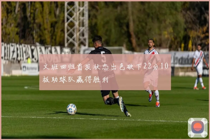 文班回归首发状态出色砍下22分10板助球队赢得胜利