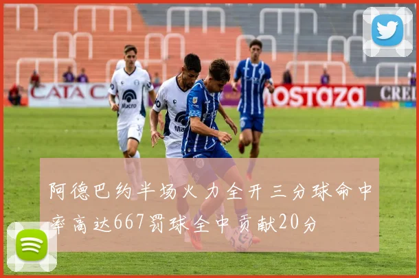 阿德巴约半场火力全开三分球命中率高达667罚球全中贡献20分