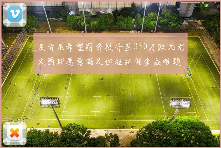 麦肯尼希望薪资提升至350万欧元尤文图斯愿意满足但经纪佣金成难题