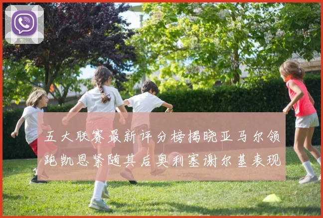 五大联赛最新评分榜揭晓亚马尔领跑凯恩紧随其后奥利塞谢尔基表现亮眼
