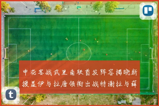 申花客战武里南联首发阵容揭晓新援盖伊与拉唐领衔出战特谢拉与薛庆浩同场竞技
