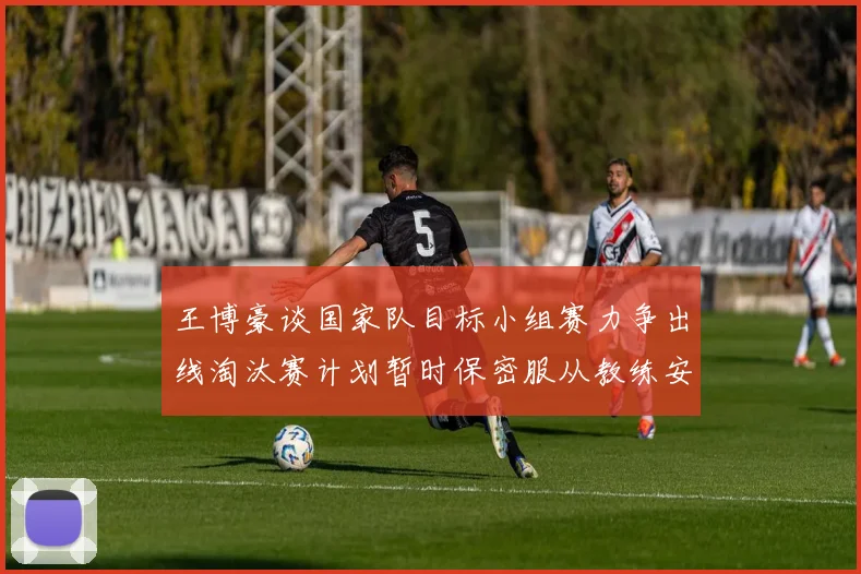 王博豪谈国家队目标小组赛力争出线淘汰赛计划暂时保密服从教练安排