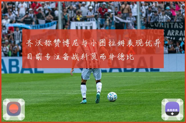 齐沃称赞博尼与小图拉姆表现优异目前专注备战科莫而非德比