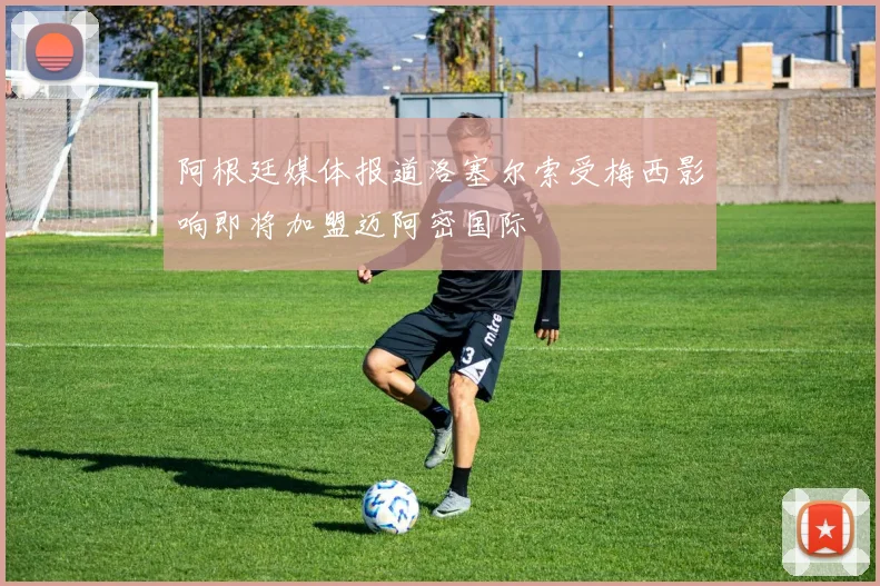 阿根廷媒体报道洛塞尔索受梅西影响即将加盟迈阿密国际