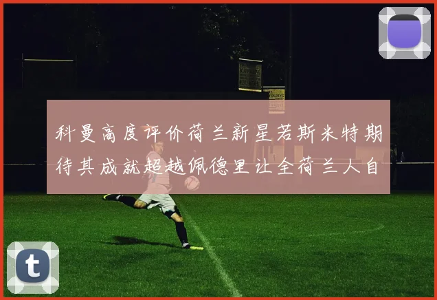 科曼高度评价荷兰新星若斯米特期待其成就超越佩德里让全荷兰人自豪