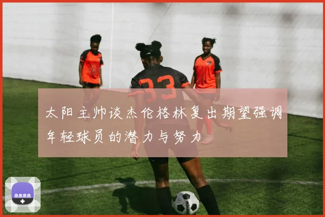 太阳主帅谈杰伦格林复出期望强调年轻球员的潜力与努力