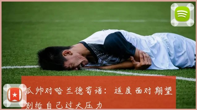 瓜帅对哈兰德寄语：适度面对期望别给自己过大压力