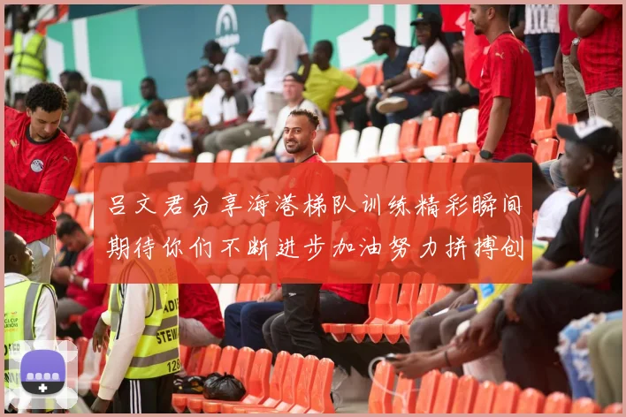 吕文君分享海港梯队训练精彩瞬间期待你们不断进步加油努力拼搏创造辉煌