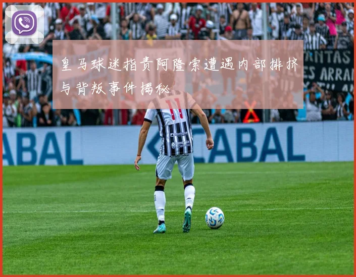 皇马球迷指责阿隆索遭遇内部排挤与背叛事件揭秘