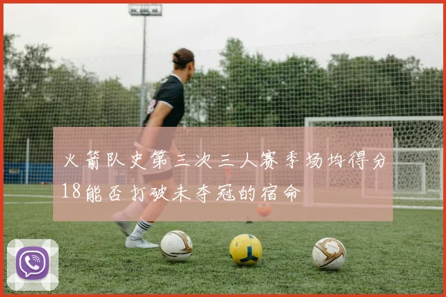 火箭队史第三次三人赛季场均得分18能否打破未夺冠的宿命