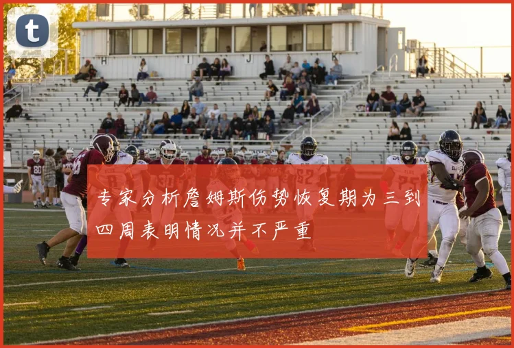 专家分析詹姆斯伤势恢复期为三到四周表明情况并不严重