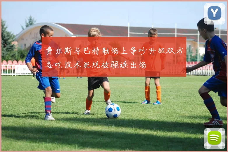 费尔斯与巴特勒场上争吵升级双方各吃技术犯规被驱逐出场