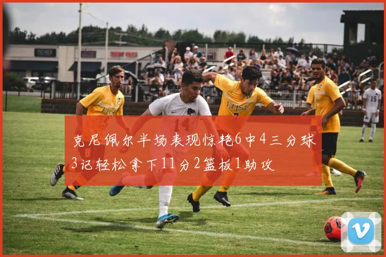 克尼佩尔半场表现惊艳6中4三分球3记轻松拿下11分2篮板1助攻