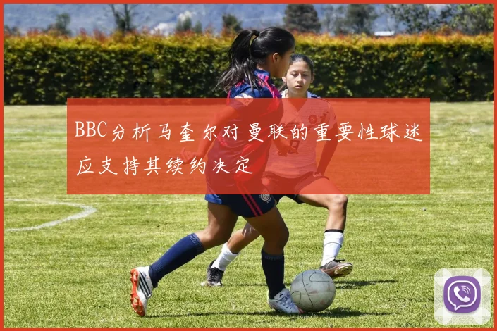 BBC分析马奎尔对曼联的重要性球迷应支持其续约决定