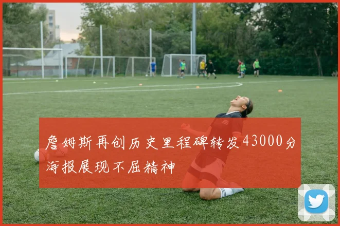 詹姆斯再创历史里程碑转发43000分海报展现不屈精神