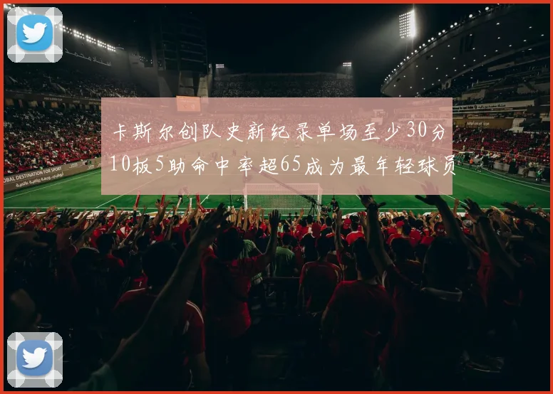 卡斯尔创队史新纪录单场至少30分10板5助命中率超65成为最年轻球员