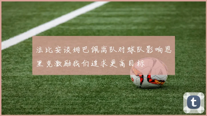 法比安谈姆巴佩离队对球队影响恩里克激励我们追求更高目标