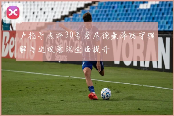 卢指导点评30号秀尼德豪泽防守理解与进攻意识全面提升