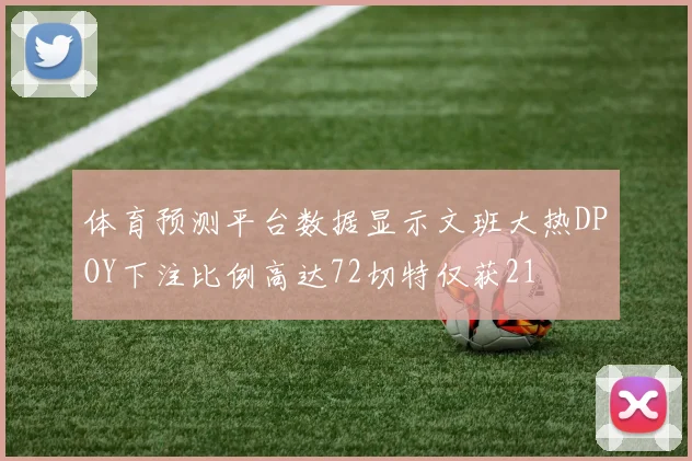 体育预测平台数据显示文班大热DPOY下注比例高达72切特仅获21