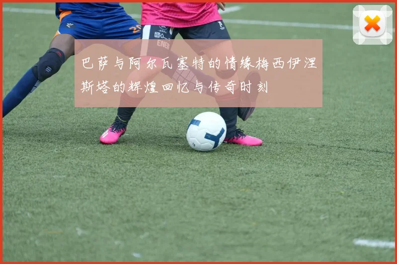 巴萨与阿尔瓦塞特的情缘梅西伊涅斯塔的辉煌回忆与传奇时刻