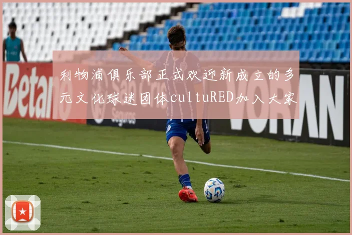利物浦俱乐部正式欢迎新成立的多元文化球迷团体cultuRED加入大家庭