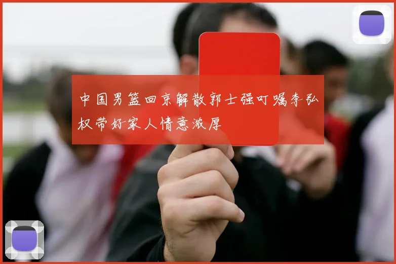 中国男篮回京解散郭士强叮嘱李弘权带好家人情意浓厚