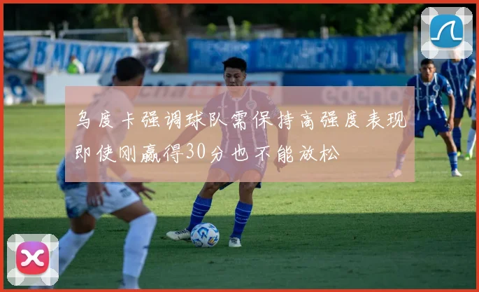 乌度卡强调球队需保持高强度表现即使刚赢得30分也不能放松
