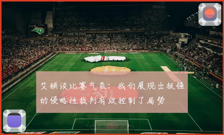 艾顿谈比赛气氛：我们展现出极强的侵略性裁判有效控制了局势