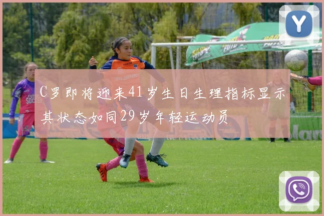 C罗即将迎来41岁生日生理指标显示其状态如同29岁年轻运动员