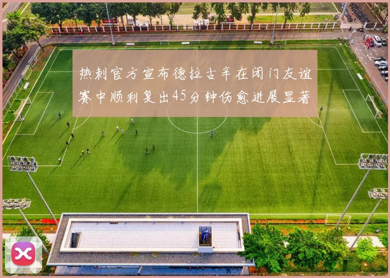 热刺官方宣布德拉古辛在闭门友谊赛中顺利复出45分钟伤愈进展显著