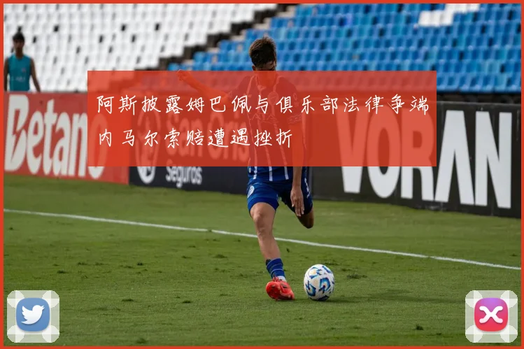 阿斯披露姆巴佩与俱乐部法律争端内马尔索赔遭遇挫折