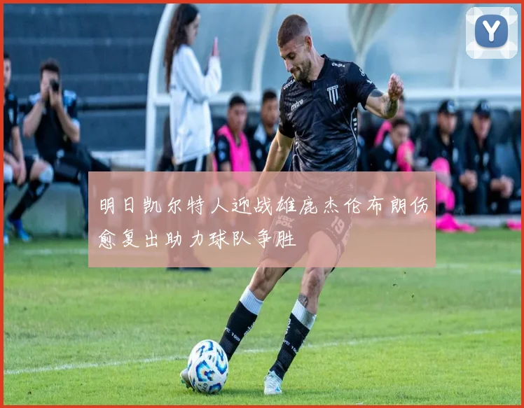明日凯尔特人迎战雄鹿杰伦布朗伤愈复出助力球队争胜