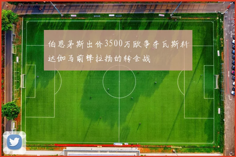 伯恩茅斯出价3500万欧争夺瓦斯科达伽马前锋拉扬的转会战