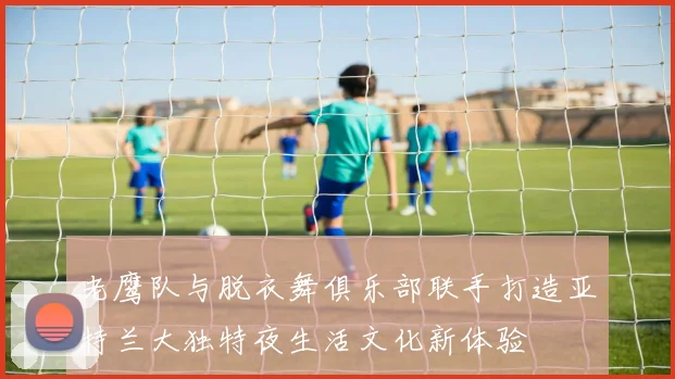 老鹰队与脱衣舞俱乐部联手打造亚特兰大独特夜生活文化新体验