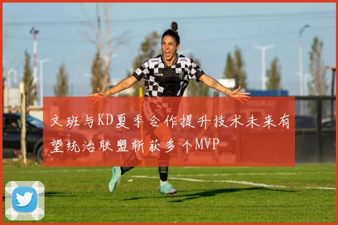 文班与KD夏季合作提升技术未来有望统治联盟斩获多个MVP