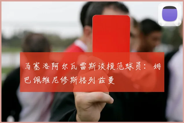 马塞洛阿尔瓦雷斯谈模范球员：姆巴佩维尼修斯格列兹曼
