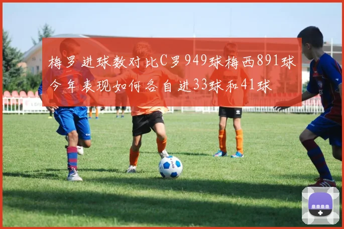 梅罗进球数对比C罗949球梅西891球今年表现如何各自进33球和41球