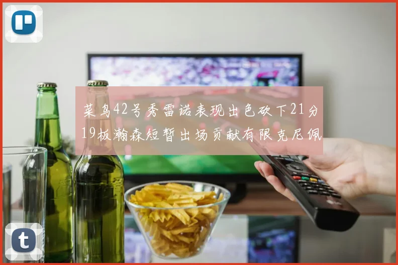 菜鸟42号秀雷诺表现出色砍下21分19板瀚森短暂出场贡献有限克尼佩尔三分球火力全开