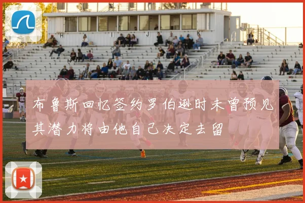 布鲁斯回忆签约罗伯逊时未曾预见其潜力将由他自己决定去留