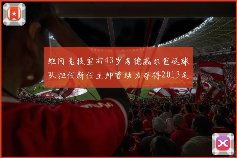 维冈竞技宣布43岁考德威尔重返球队担任新任主帅曾助力夺得2013足总杯